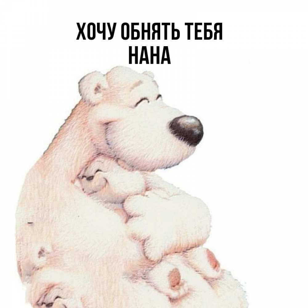 Открытка на каждый день с именем, Нана Хочу обнять тебя мама белый медведь Прикольная открытка с пожеланием онлайн скачать бесплатно 