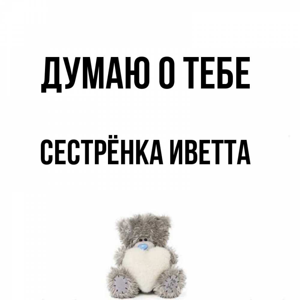 Открытка на каждый день с именем, Сестрёнка-Иветта Думаю о тебе тедди с сердечком для любимой Прикольная открытка с пожеланием онлайн скачать бесплатно 