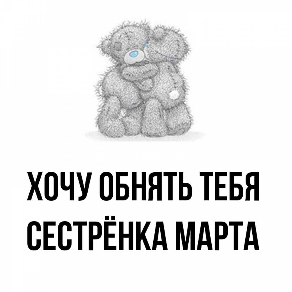 Открытка на каждый день с именем, Сестрёнка-Марта Хочу обнять тебя два теддика Прикольная открытка с пожеланием онлайн скачать бесплатно 