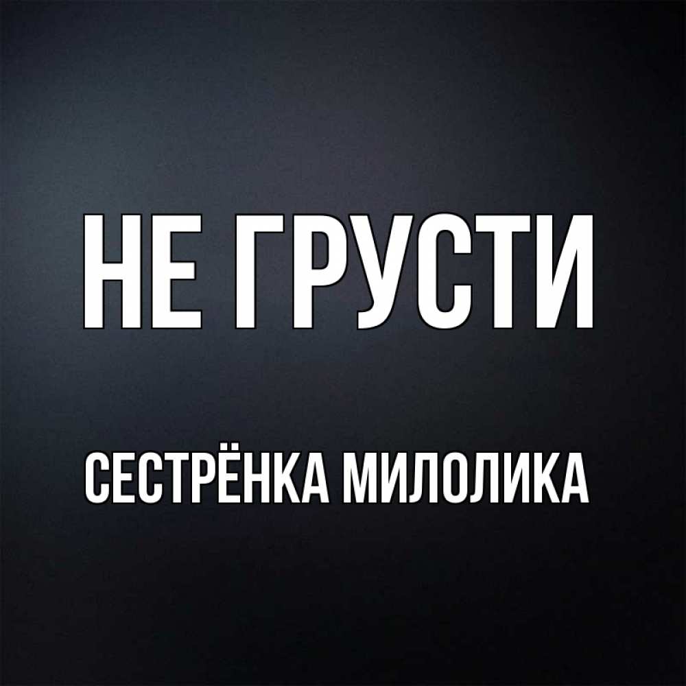 Открытка на каждый день с именем, Сестрёнка-Милолика Не грусти Градиент серый Прикольная открытка с пожеланием онлайн скачать бесплатно 