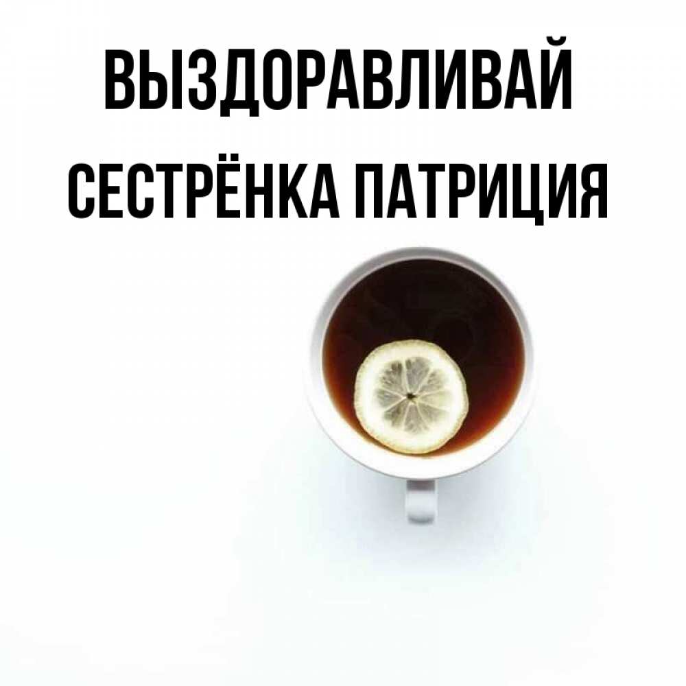 Открытка на каждый день с именем, Сестрёнка-Патриция Выздоравливай простая открытка Прикольная открытка с пожеланием онлайн скачать бесплатно 