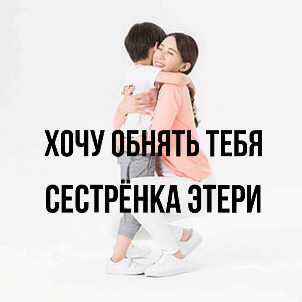 Открытка на каждый день с именем, Сестрёнка-Этери Хочу обнять тебя соскучилась по сыну Прикольная открытка с пожеланием онлайн скачать бесплатно 