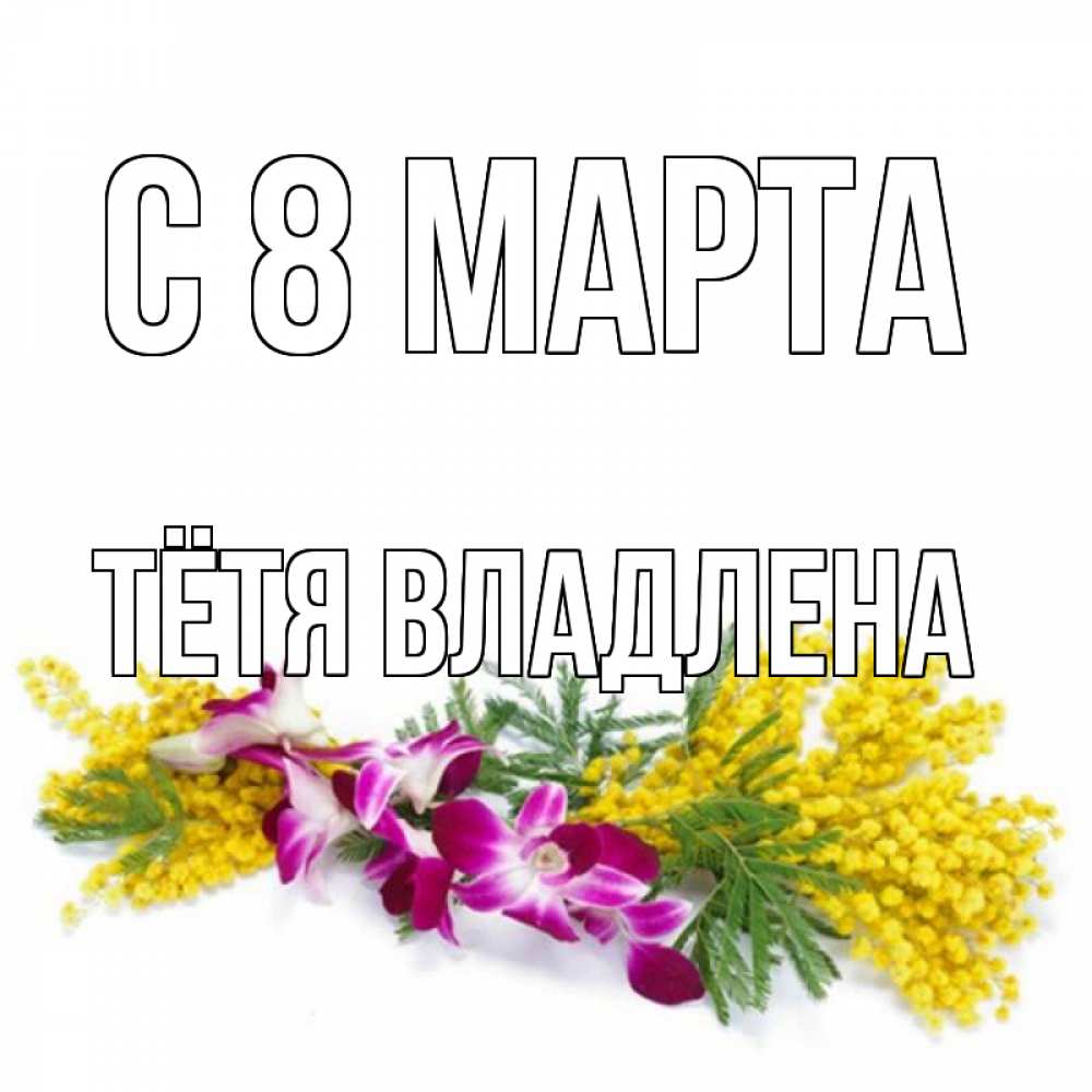 Открытка на каждый день с именем, Тётя-Владлена С 8 МАРТА открытка на международный женский день с цветами  1 Прикольная открытка с пожеланием онлайн скачать бесплатно 