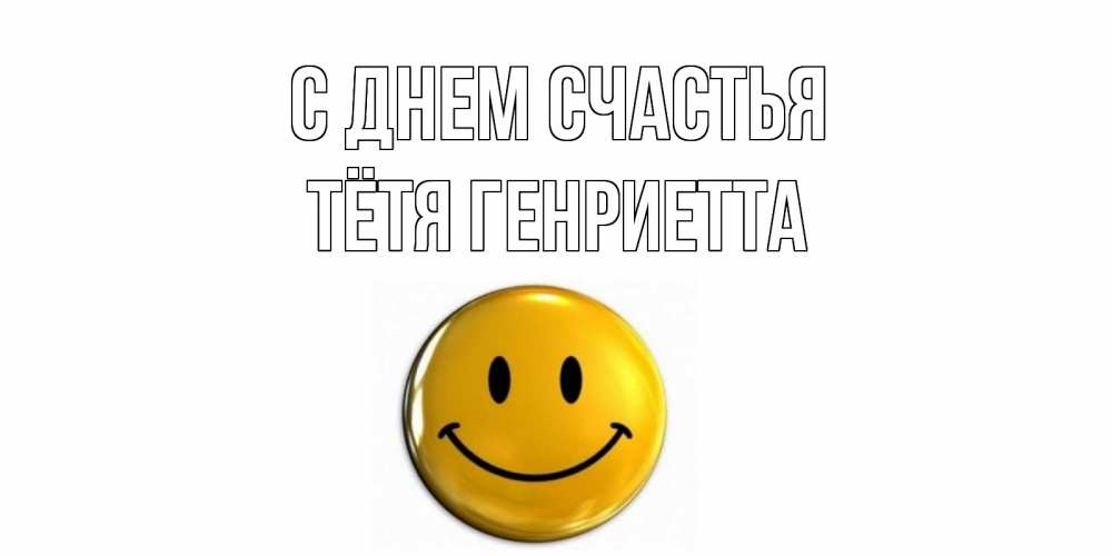 Открытка на каждый день с именем, Тётя-Генриетта С днем счастья смайл Прикольная открытка с пожеланием онлайн скачать бесплатно 