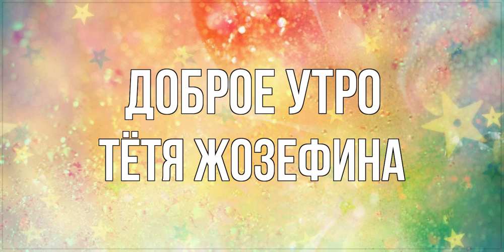 Открытка на каждый день с именем, Тётя-Жозефина Доброе утро красивая открытка с пожеланиями добрейшего утра Прикольная открытка с пожеланием онлайн скачать бесплатно 