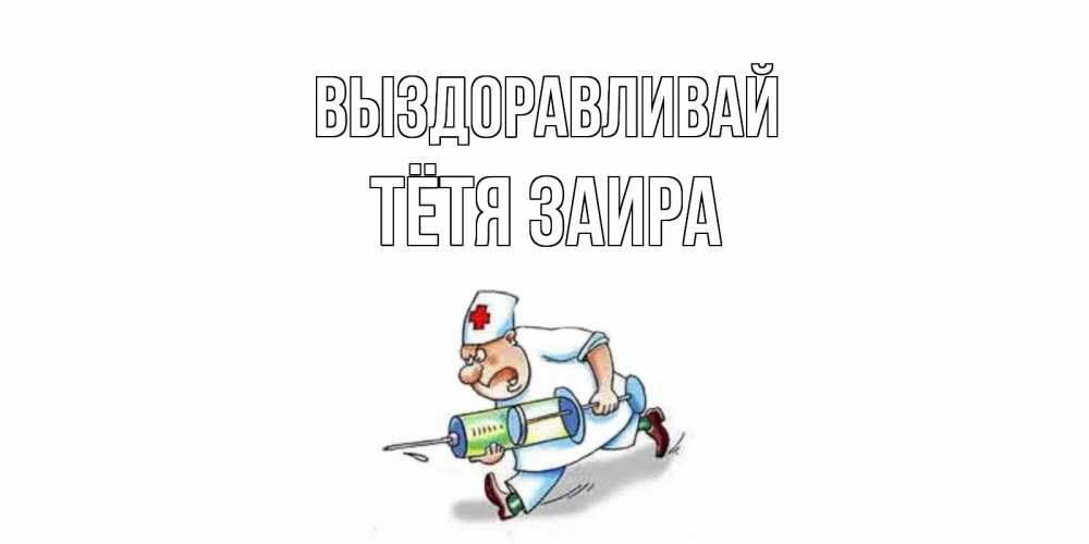 Открытка на каждый день с именем, Тётя-Заира Выздоравливай прикольные открытки не болей Прикольная открытка с пожеланием онлайн скачать бесплатно 