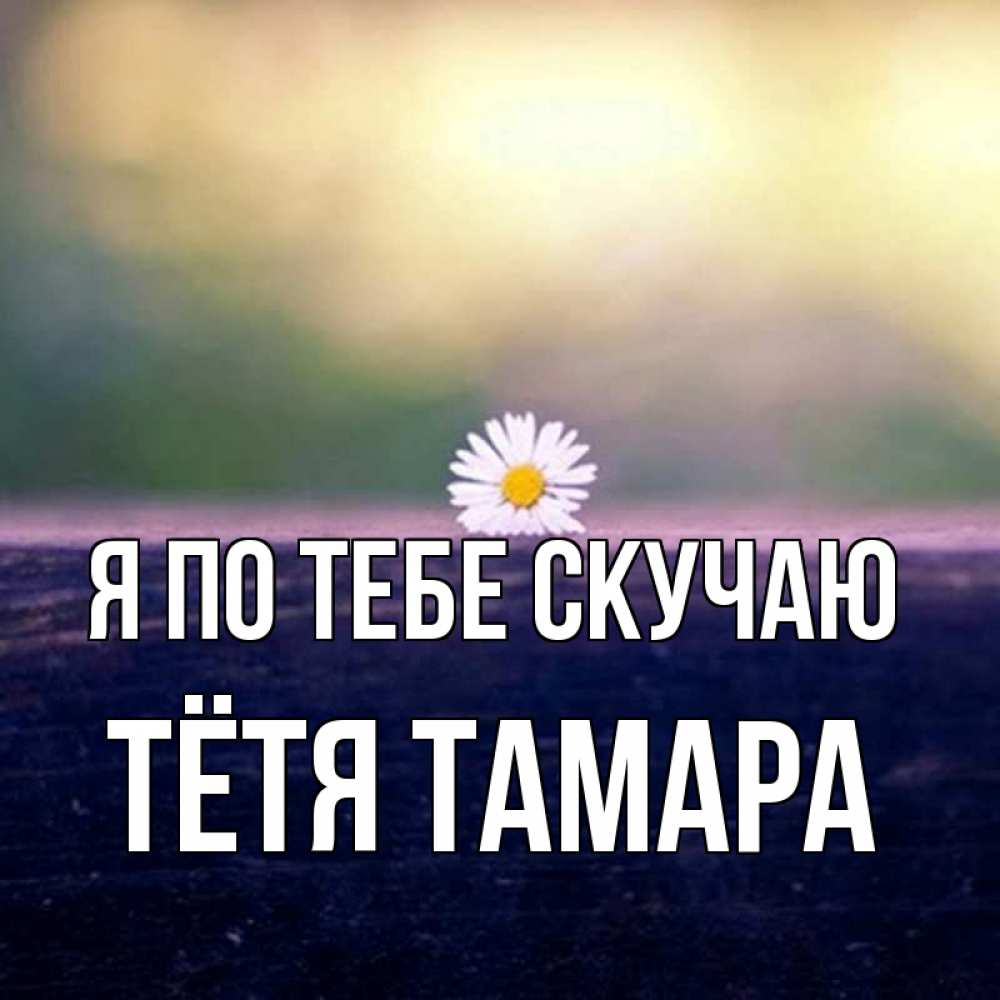 Открытка на каждый день с именем, Тётя-Тамара Я по тебе скучаю приходи в гости Прикольная открытка с пожеланием онлайн скачать бесплатно 