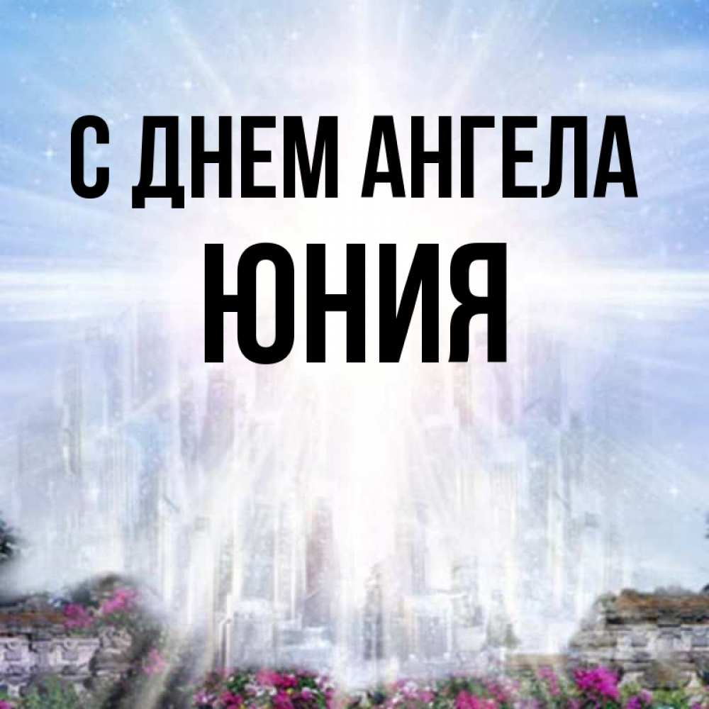 Открытка на каждый день с именем, Юния С днем ангела небесный свет Прикольная открытка с пожеланием онлайн скачать бесплатно 