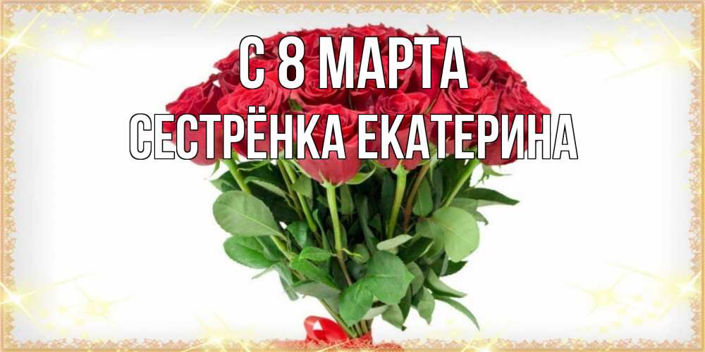 Открытка на каждый день с именем, Сестрёнка-Екатерина С 8 марта самый огромный букет для милых дам Прикольная открытка с пожеланием онлайн скачать бесплатно 