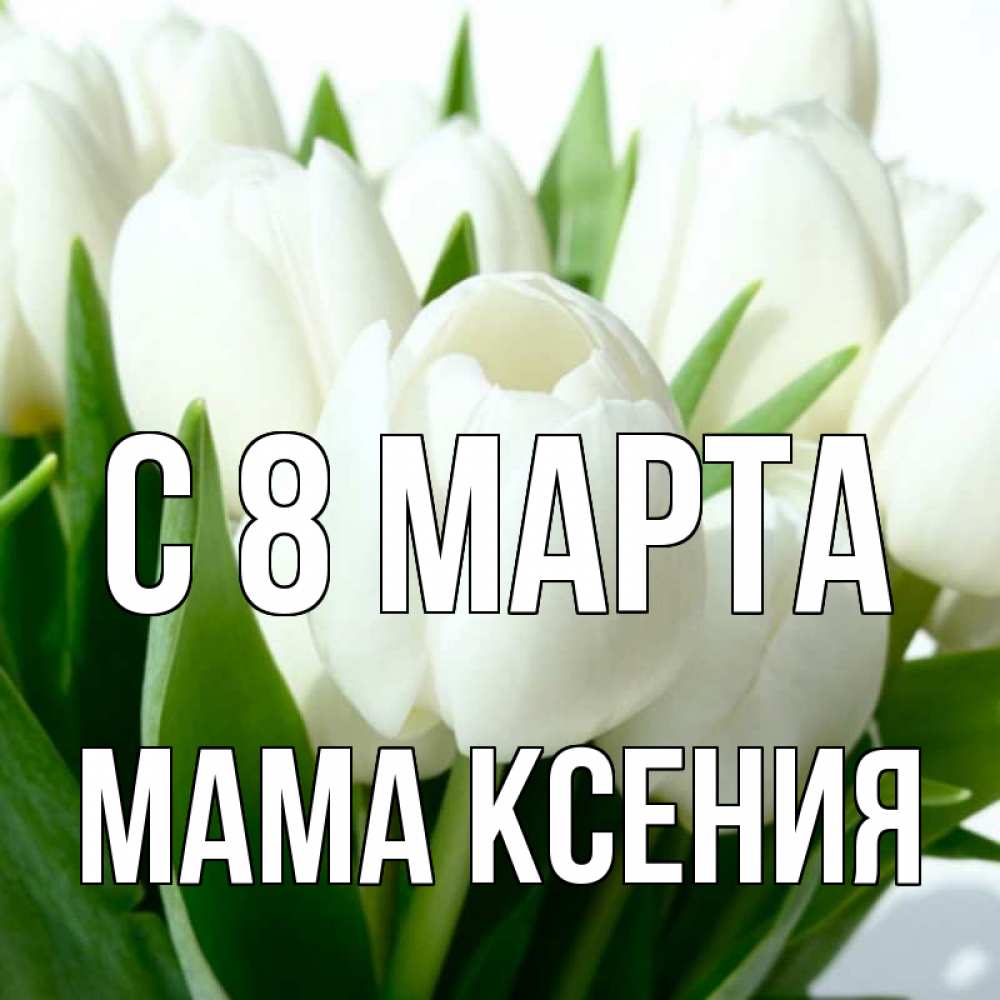 Открытка на каждый день с именем, Мама-Ксения С 8 МАРТА цветы Прикольная открытка с пожеланием онлайн скачать бесплатно 