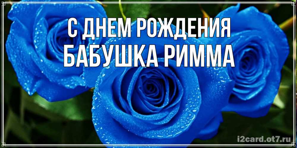 Открытка на каждый день с именем, Бабушка-Римма С днем рождения розы с синим цветом Прикольная открытка с пожеланием онлайн скачать бесплатно 