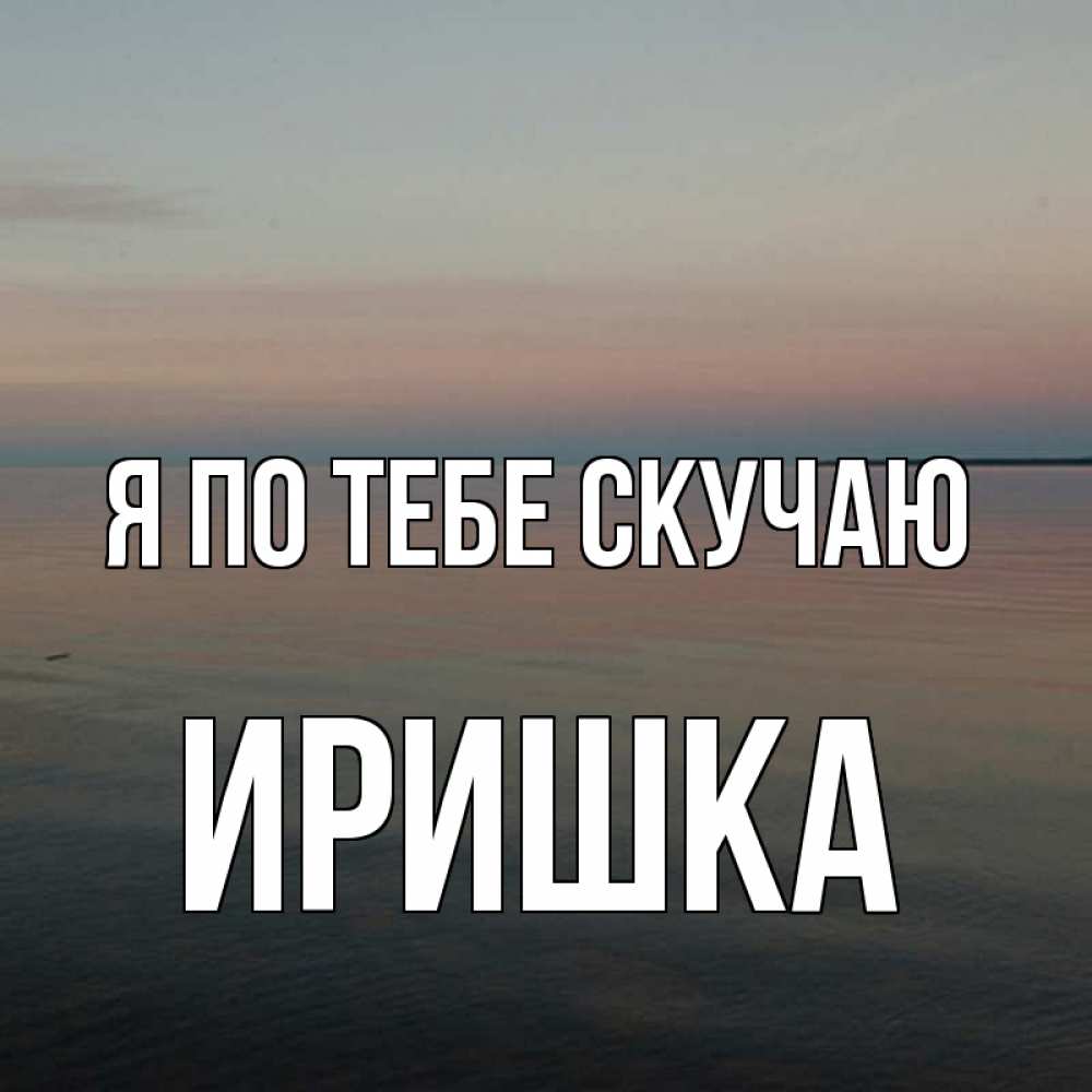 Картинки с именем иришка я тебя люблю и скучаю, поздравлением днем