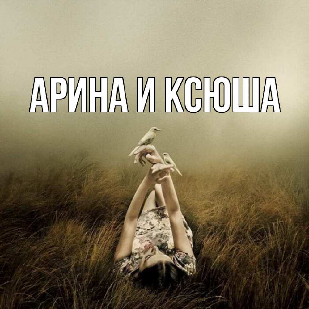 Открытка на каждый день с именем, Арина-и-Ксюша Главная поле и туман Прикольная открытка с пожеланием онлайн скачать бесплатно 
