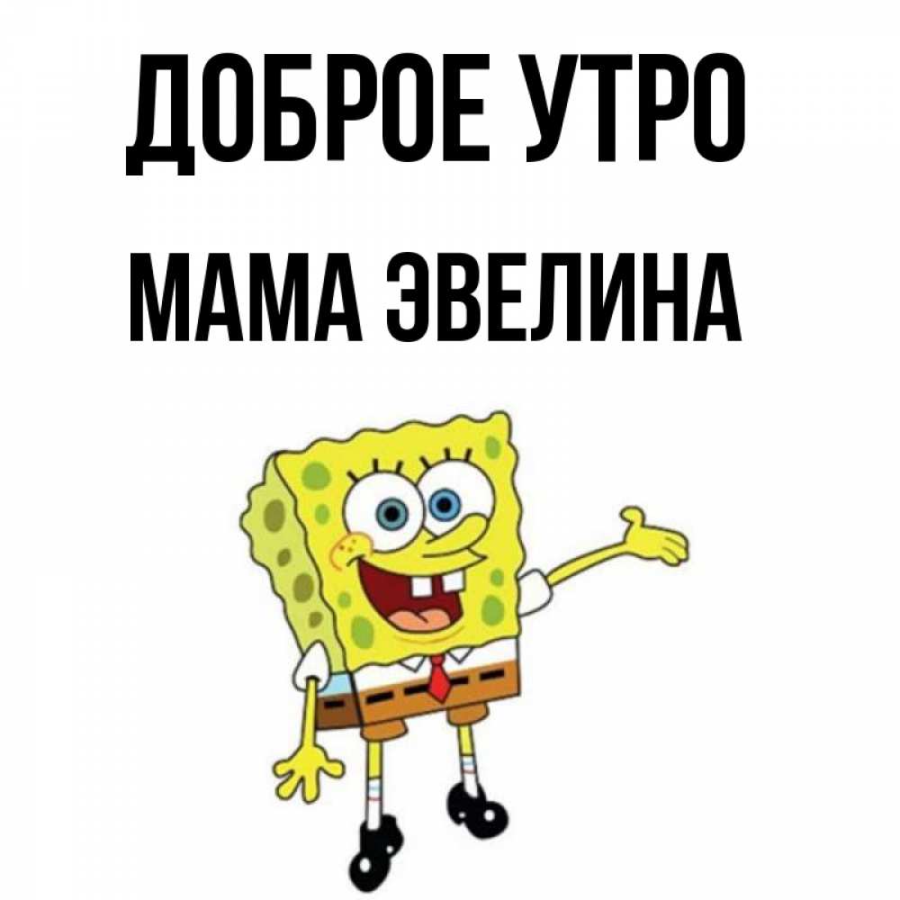 Открытка на каждый день с именем, Мама-Эвелина Доброе утро губка боб улыбается Прикольная открытка с пожеланием онлайн скачать бесплатно 