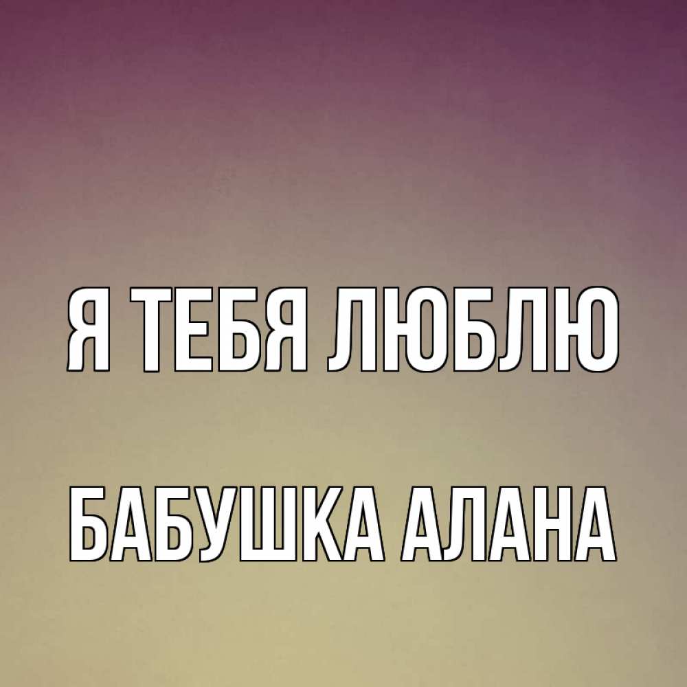 Открытка на каждый день с именем, Бабушка-Алана Я тебя люблю для любимой Прикольная открытка с пожеланием онлайн скачать бесплатно 