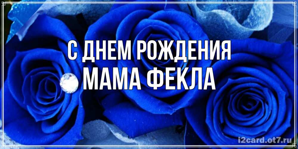 Открытка на каждый день с именем, Мама-Фекла С днем рождения синие розы в росе Прикольная открытка с пожеланием онлайн скачать бесплатно 