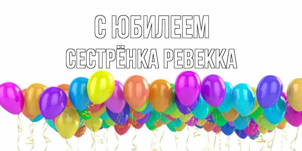 Открытка на каждый день с именем, Сестрёнка-Ревекка С юбилеем шары на день рождения всех цветов радуги Прикольная открытка с пожеланием онлайн скачать бесплатно 