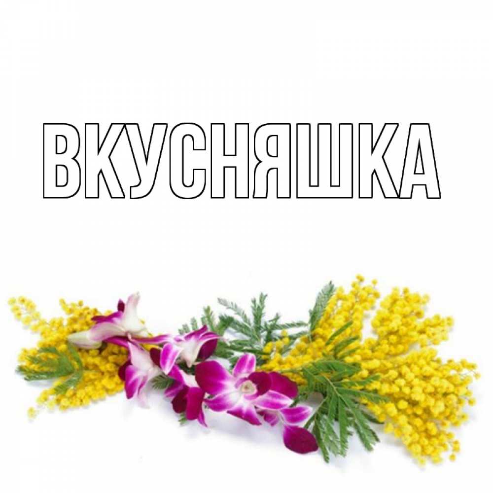 Открытка на каждый день с именем, Вкусняшка Главная открытка на международный женский день с цветами  1 Прикольная открытка с пожеланием онлайн скачать бесплатно 