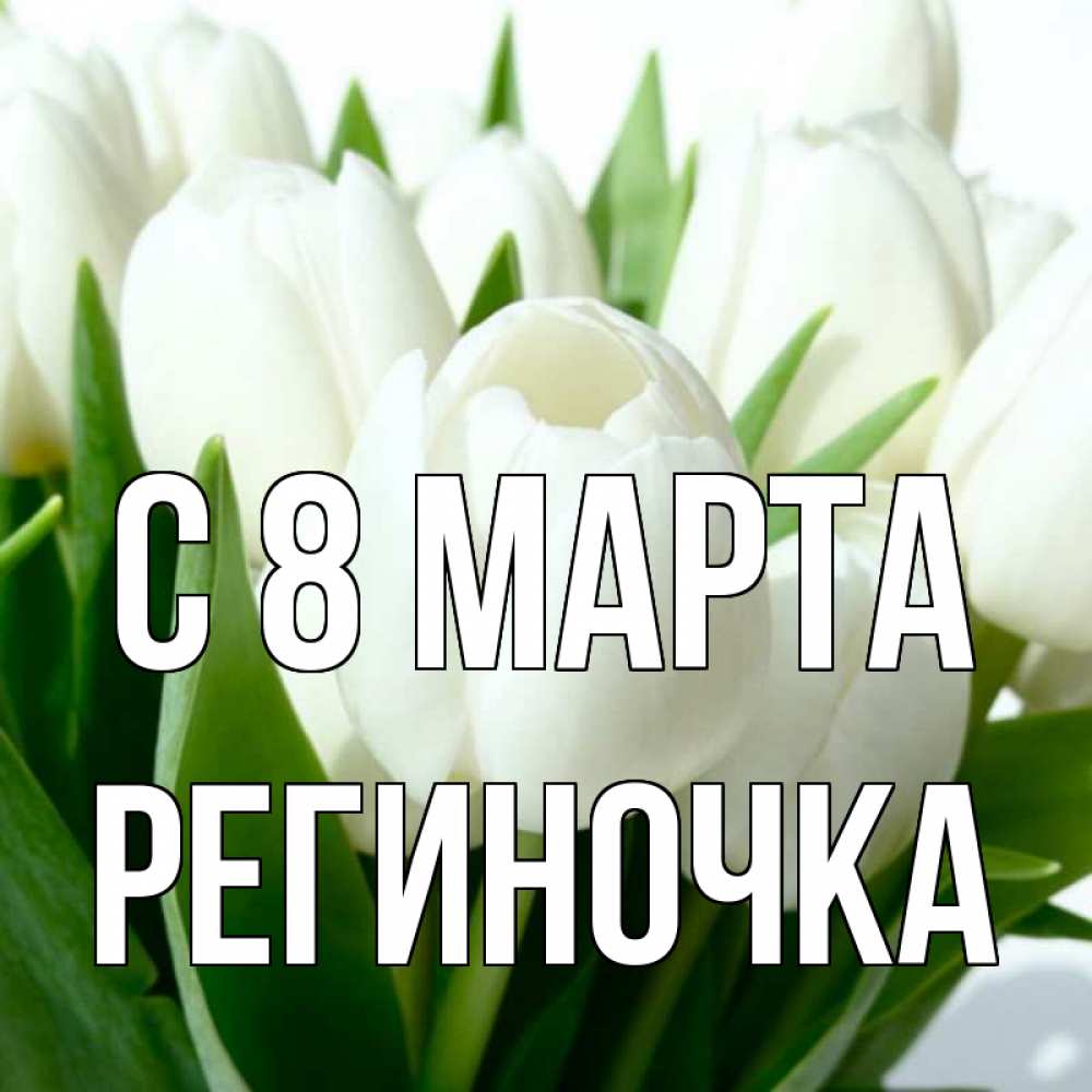 Открытка на каждый день с именем, Региночка С 8 марта цветы Прикольная открытка с пожеланием онлайн скачать бесплатно 