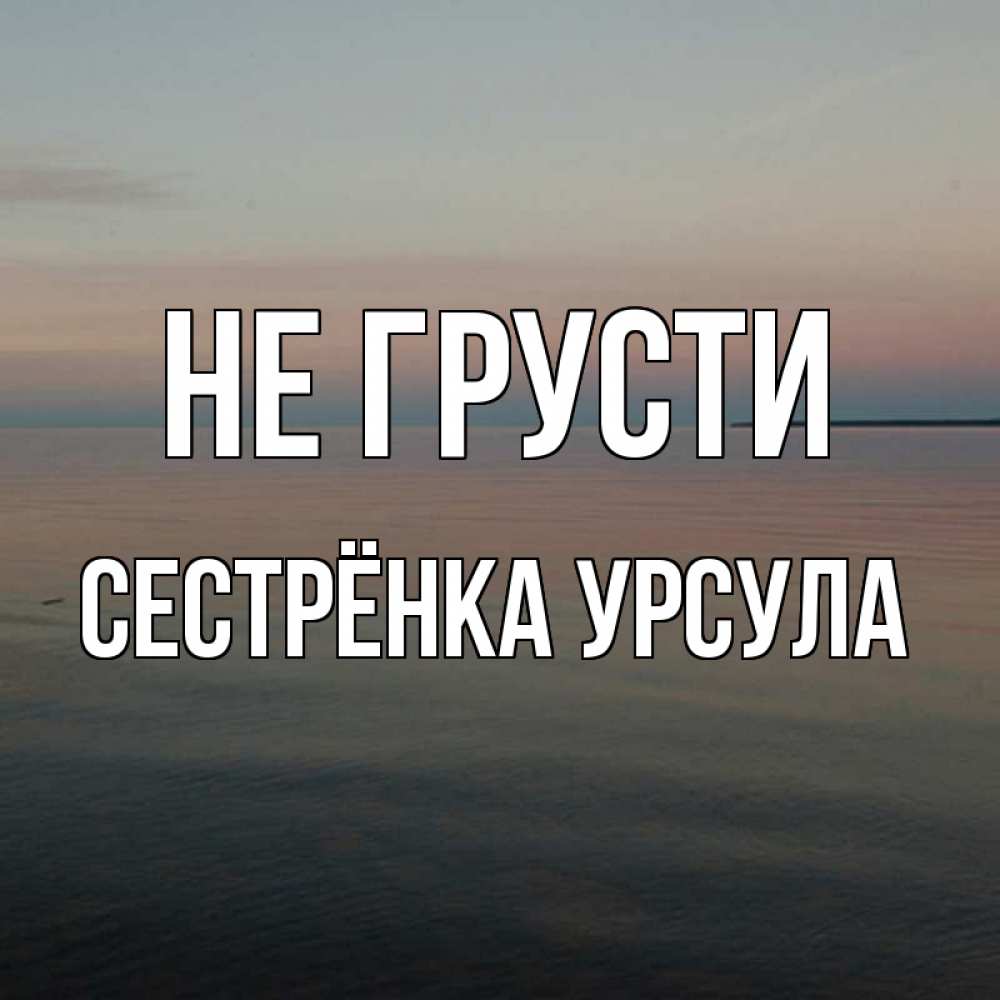 Открытка на каждый день с именем, Сестрёнка-Урсула Не грусти водная гладь Прикольная открытка с пожеланием онлайн скачать бесплатно 