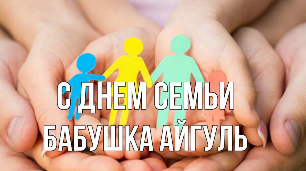 Открытка на каждый день с именем, Бабушка-Айгуль С днем семьи Руки, бумага, семья Прикольная открытка с пожеланием онлайн скачать бесплатно 