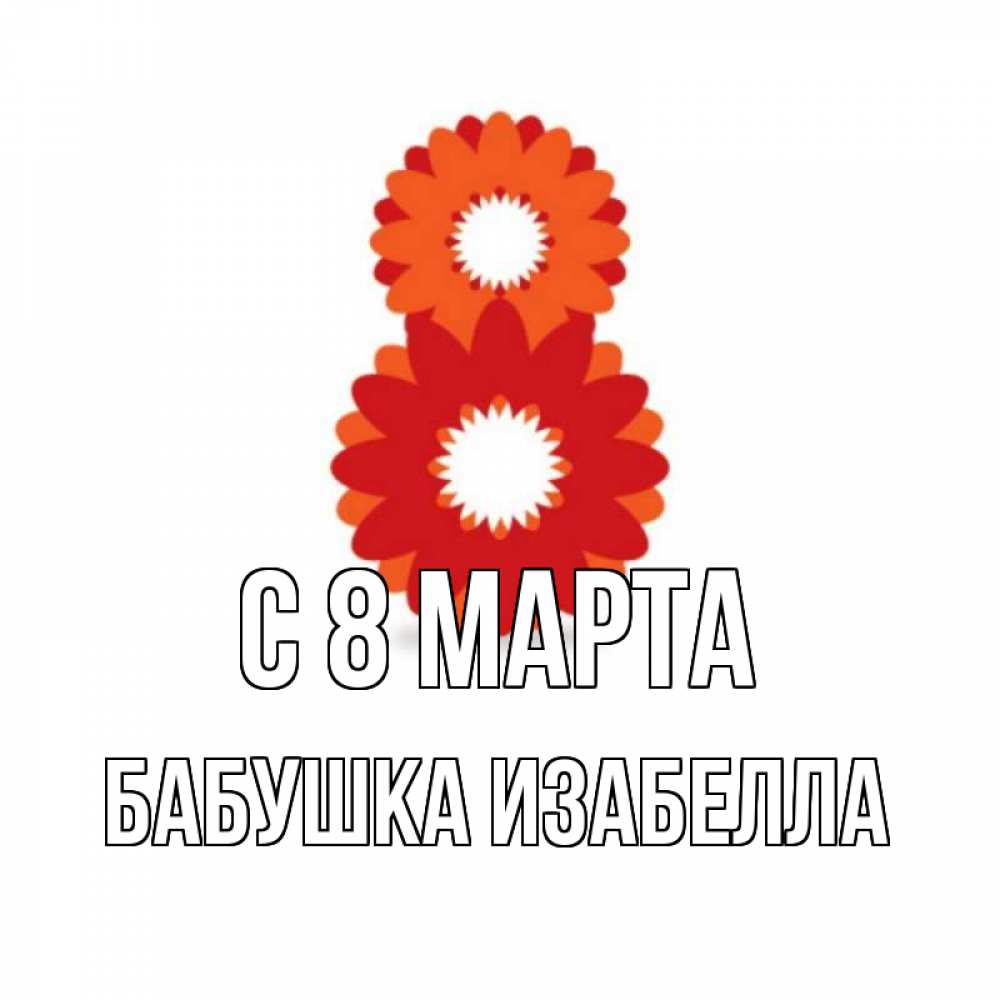 Открытка на каждый день с именем, Бабушка-Изабелла С 8 МАРТА восьмерка из лепестков Прикольная открытка с пожеланием онлайн скачать бесплатно 