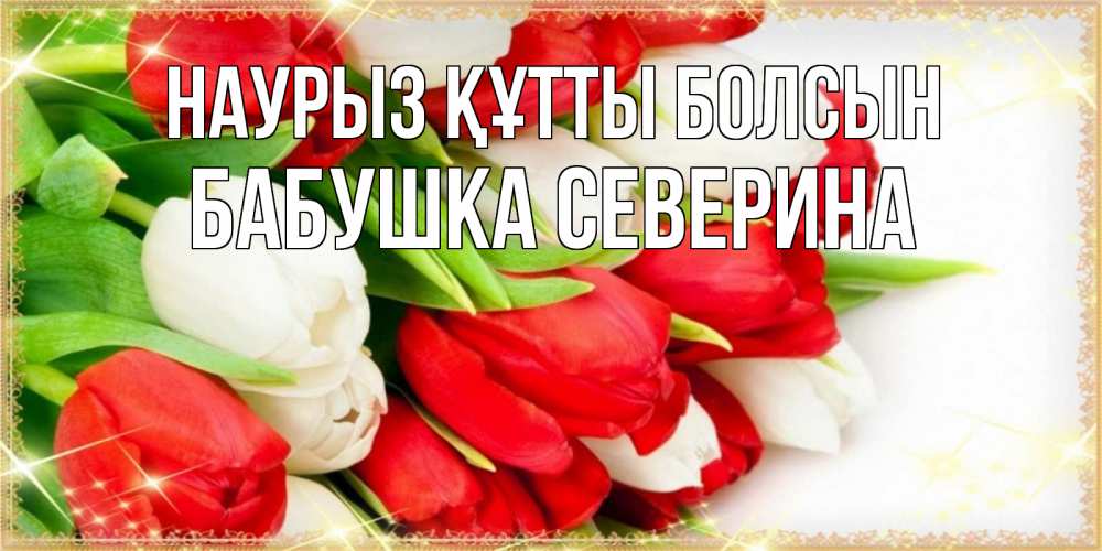Открытка на каждый день с именем, Бабушка-Северина Наурыз құтты болсын Поздравительные открытки для милых женщин Прикольная открытка с пожеланием онлайн скачать бесплатно 