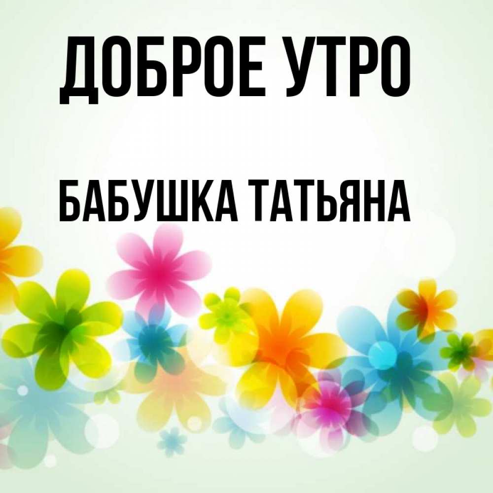 Открытка на каждый день с именем, Бабушка-Татьяна Доброе утро позитивные цветочки Прикольная открытка с пожеланием онлайн скачать бесплатно 