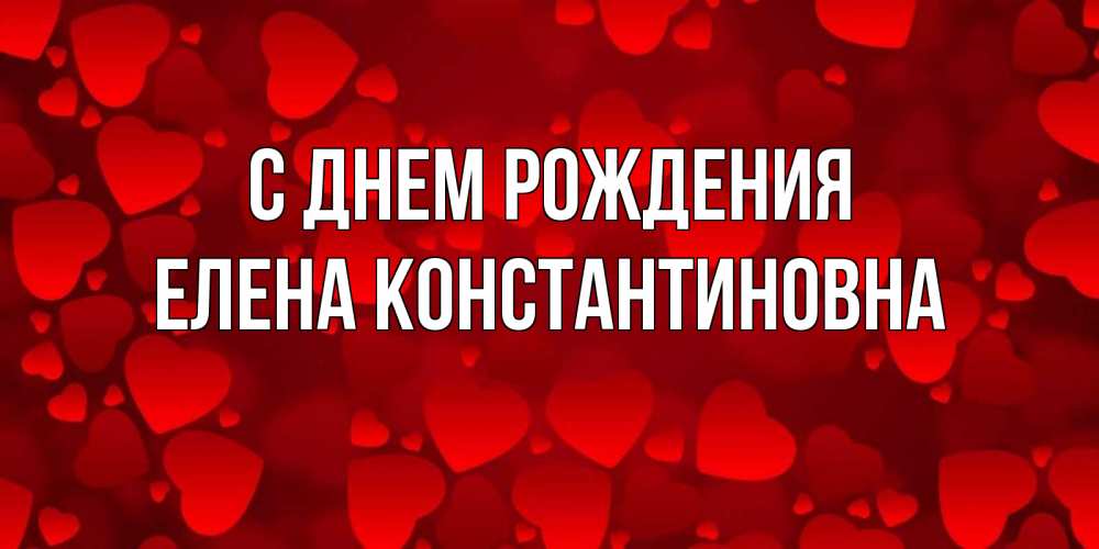 Открытка на каждый день с именем, Елена-Константиновна С днем рождения прекрасные сердечки на открытке с красным фоном Прикольная открытка с пожеланием онлайн скачать бесплатно 