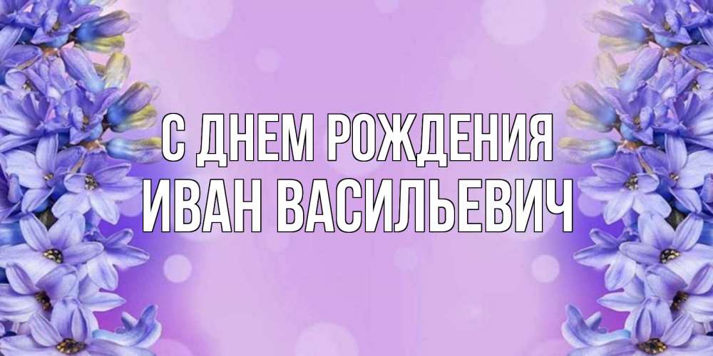Открытка на каждый день с именем, ИВАН-ВАСИЛЬЕВИЧ С днем рождения открытка с сиренью Прикольная открытка с пожеланием онлайн скачать бесплатно 