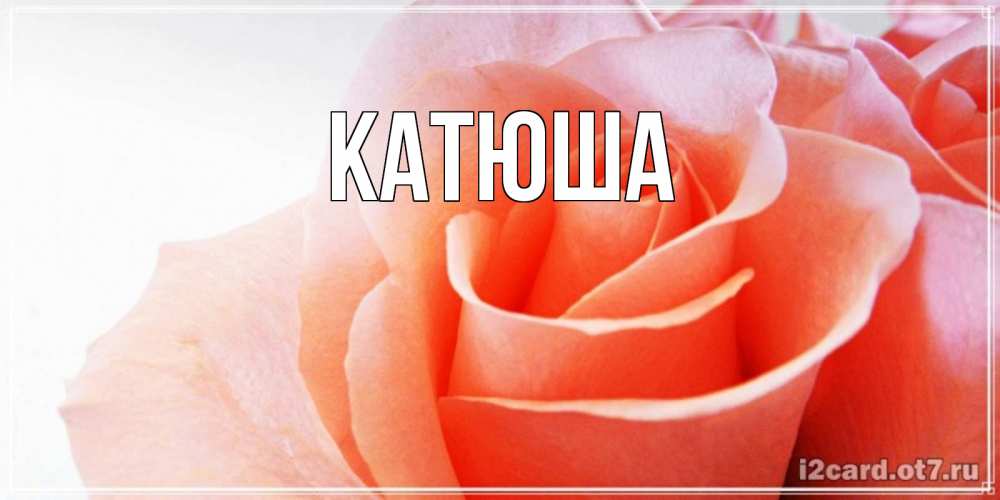 Открытка на каждый день с именем, Катюша Главная розы для поздравления с днем рождения Прикольная открытка с пожеланием онлайн скачать бесплатно 