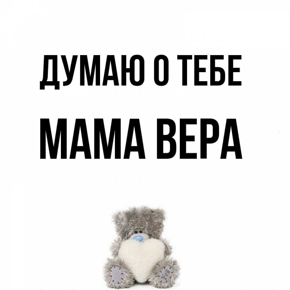 Открытка на каждый день с именем, Мама-Вера Думаю о тебе тедди с сердечком для любимой Прикольная открытка с пожеланием онлайн скачать бесплатно 