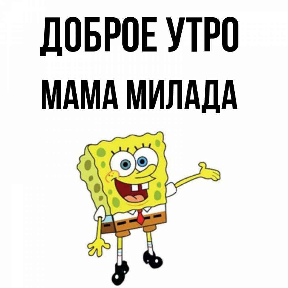 Открытка на каждый день с именем, Мама-Милада Доброе утро губка боб улыбается Прикольная открытка с пожеланием онлайн скачать бесплатно 