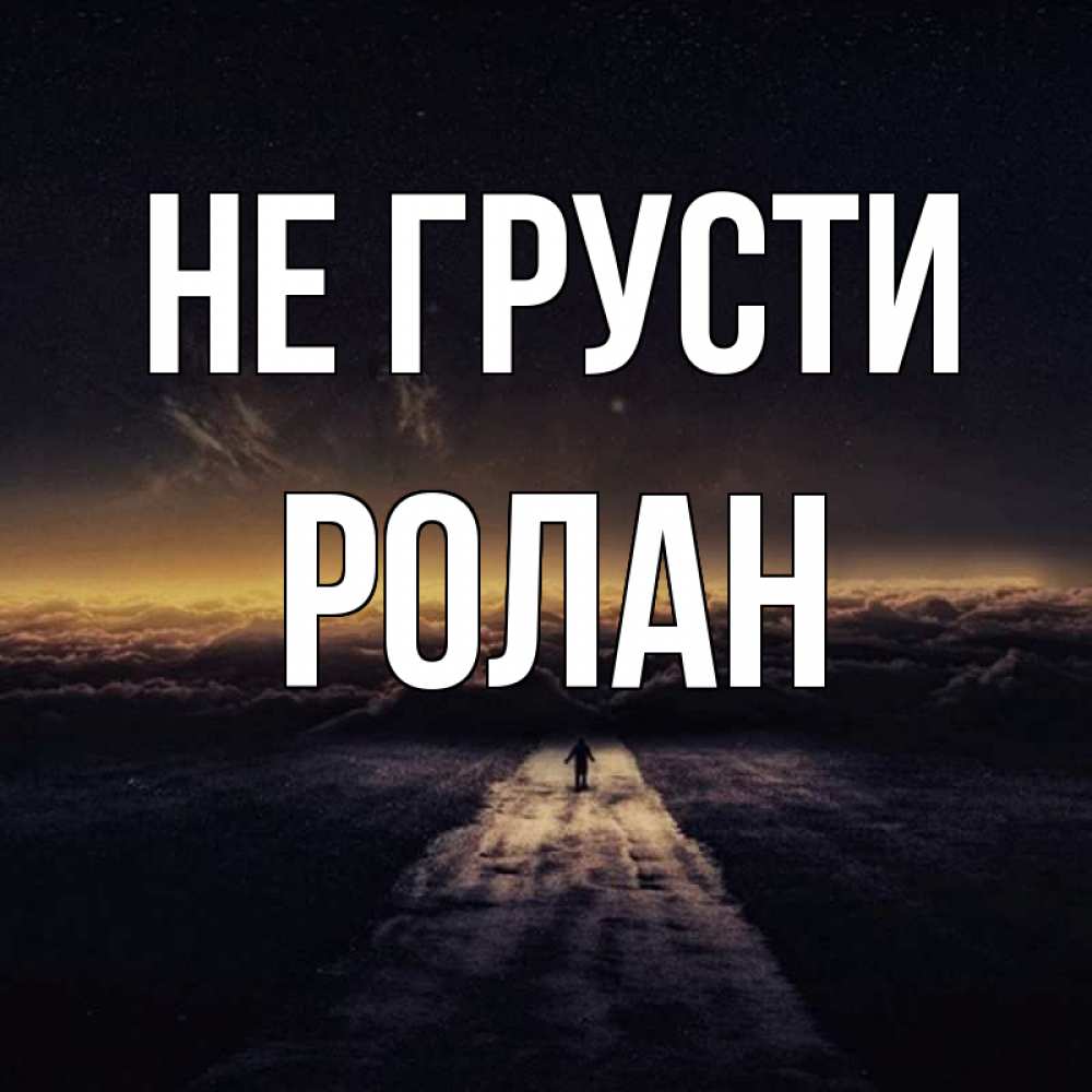 Открытка на каждый день с именем, Ролан Не грусти дорога в никуда Прикольная открытка с пожеланием онлайн скачать бесплатно 