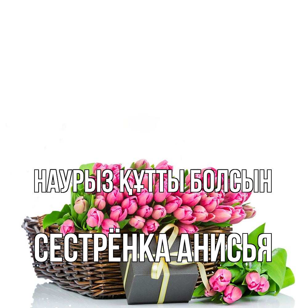 Открытка на каждый день с именем, Сестрёнка-Анисья Наурыз құтты болсын цветы Прикольная открытка с пожеланием онлайн скачать бесплатно 