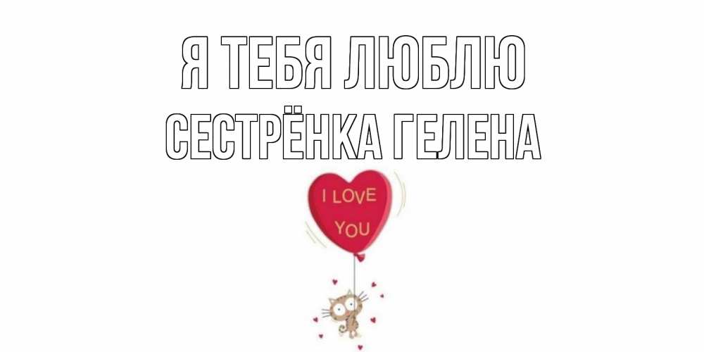 Открытка на каждый день с именем, Сестрёнка-Гелена Я тебя люблю кот, сердце Прикольная открытка с пожеланием онлайн скачать бесплатно 