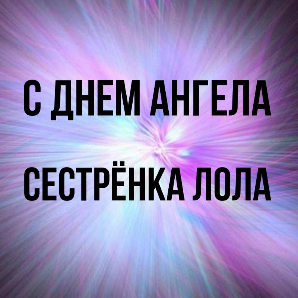 Открытка на каждый день с именем, Сестрёнка-Лола С днем ангела ангельский свет Прикольная открытка с пожеланием онлайн скачать бесплатно 