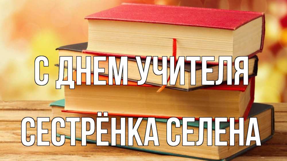 Открытка на каждый день с именем, Сестрёнка-Селена С днем учителя с днем учителя Прикольная открытка с пожеланием онлайн скачать бесплатно 