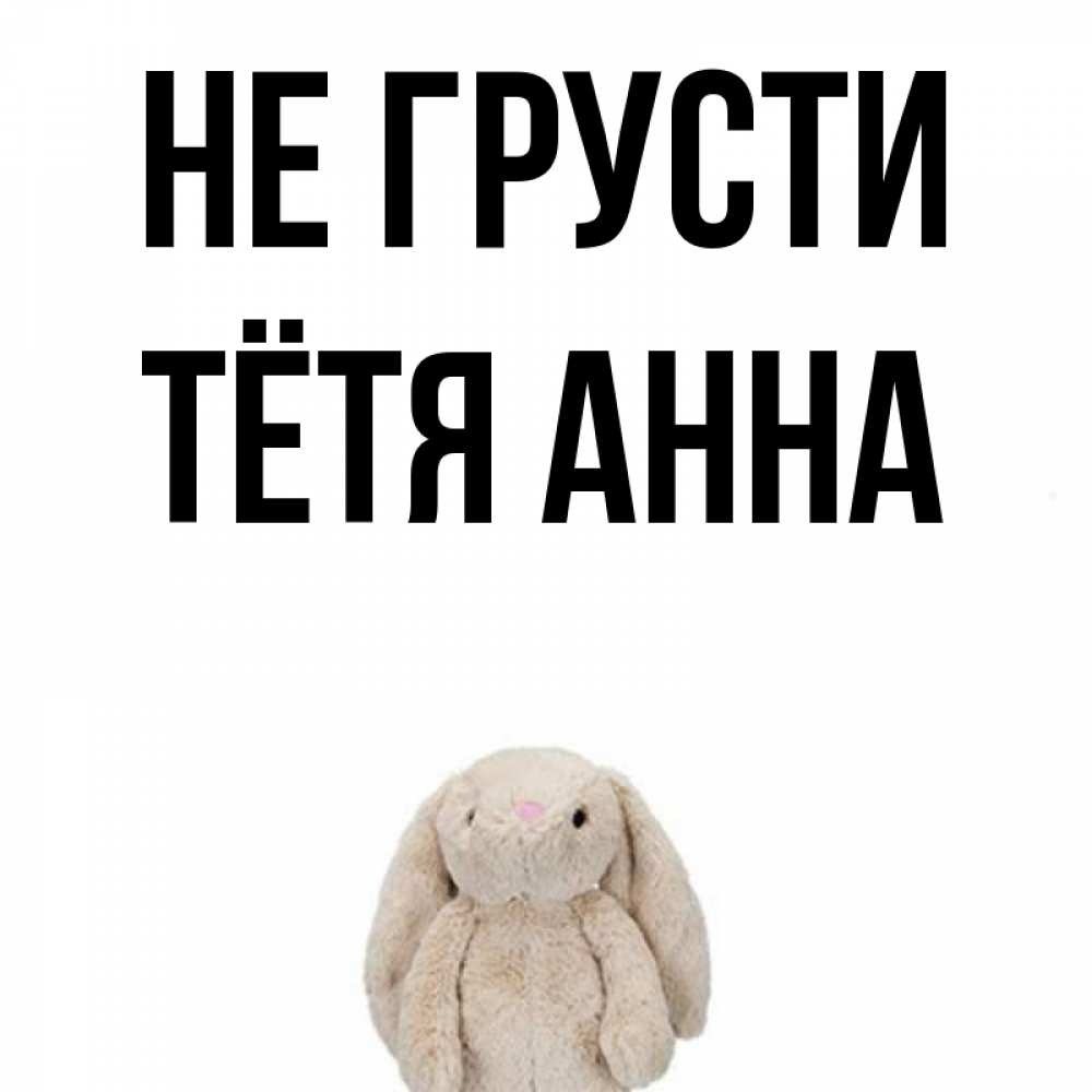 Открытка на каждый день с именем, Тётя-Анна Не грусти детская игрушка зайчика Прикольная открытка с пожеланием онлайн скачать бесплатно 