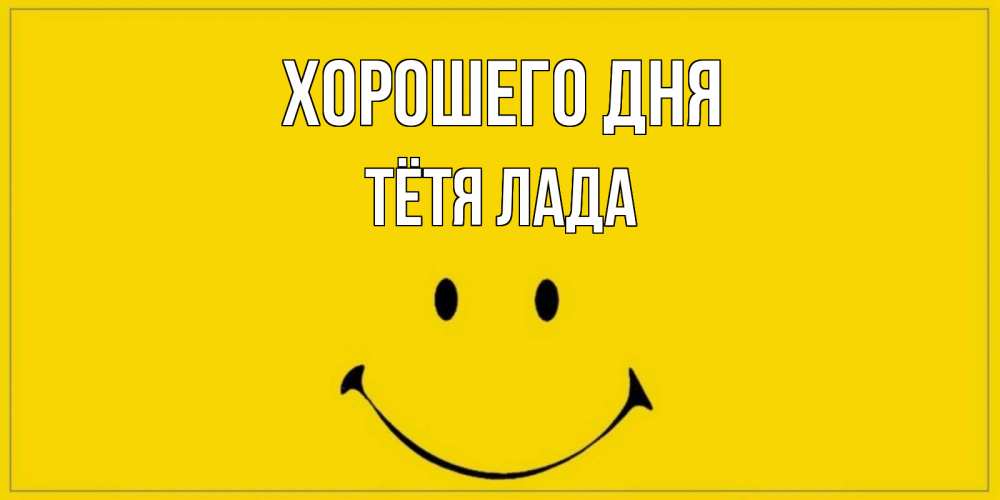 Открытка на каждый день с именем, Тётя-Лада Хорошего дня улыбка Прикольная открытка с пожеланием онлайн скачать бесплатно 