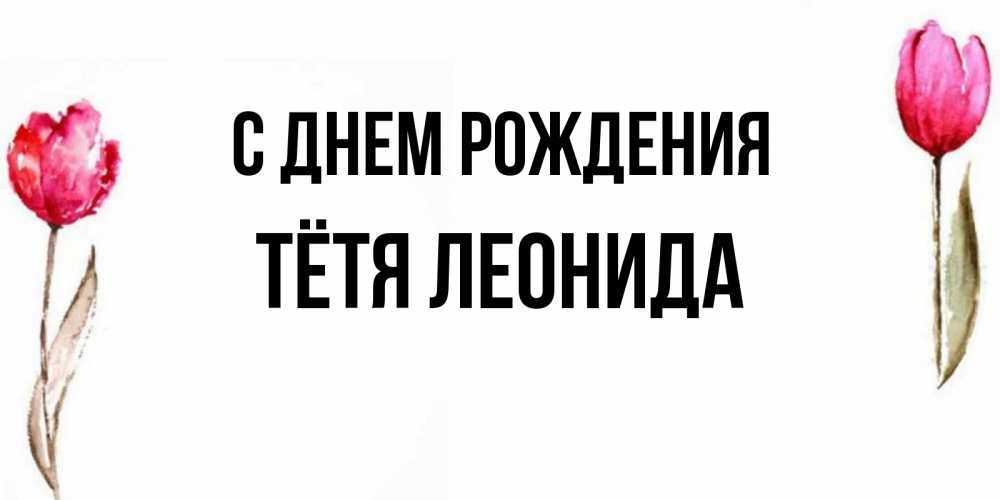 Открытка на каждый день с именем, Тётя-Леонида С днем рождения открытки акварелью с цветами Прикольная открытка с пожеланием онлайн скачать бесплатно 