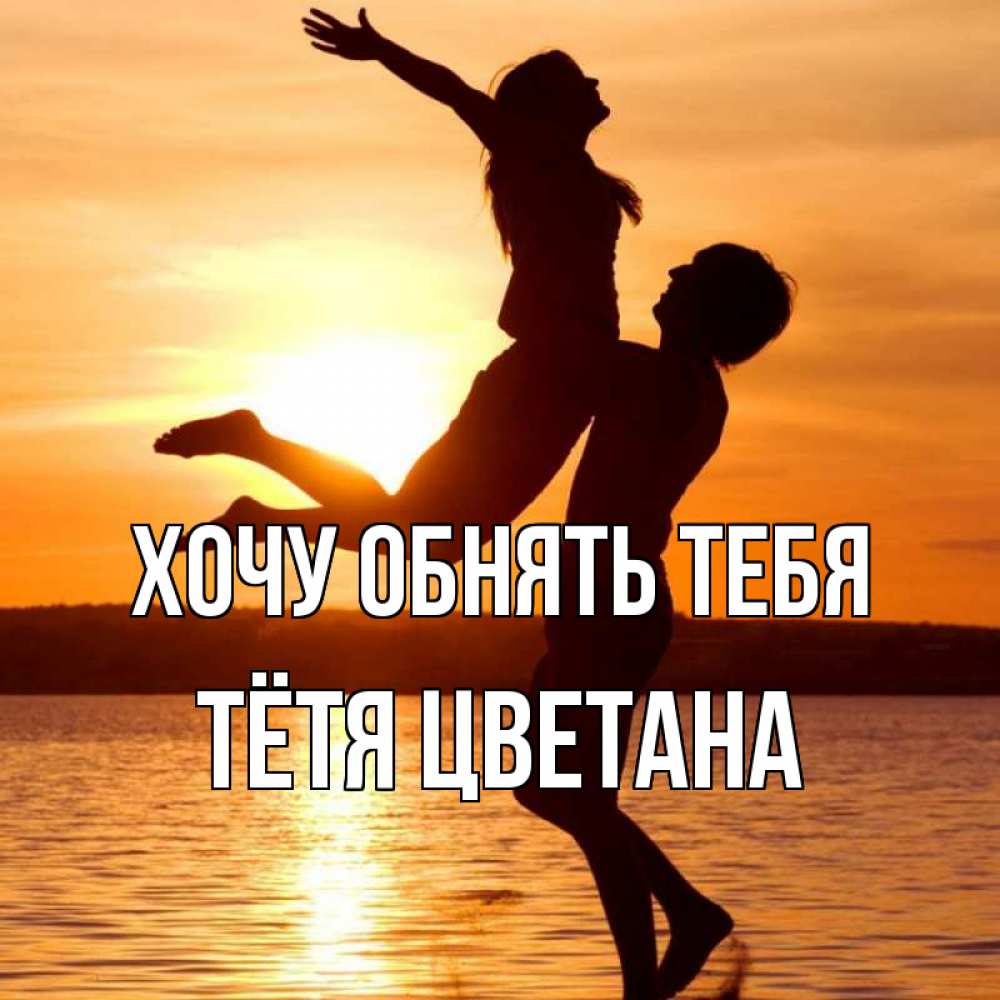 Открытка на каждый день с именем, Тётя-Цветана Хочу обнять тебя парень поднимает девушку и она летит Прикольная открытка с пожеланием онлайн скачать бесплатно 