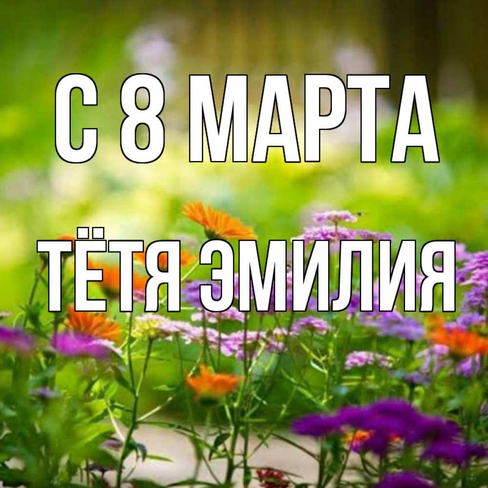 Открытка на каждый день с именем, Тётя-Эмилия С 8 МАРТА цветы Прикольная открытка с пожеланием онлайн скачать бесплатно 