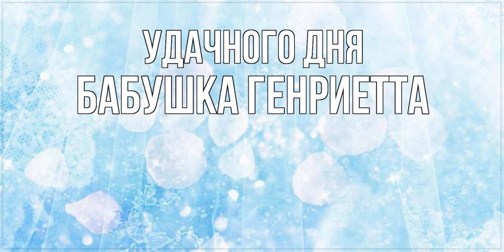 Открытка на каждый день с именем, Бабушка-Генриетта Удачного дня зимняя тема Прикольная открытка с пожеланием онлайн скачать бесплатно 