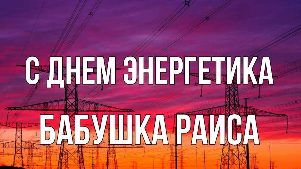 Открытка на каждый день с именем, Бабушка-Раиса С днем энергетика энергия электричество закат Прикольная открытка с пожеланием онлайн скачать бесплатно 
