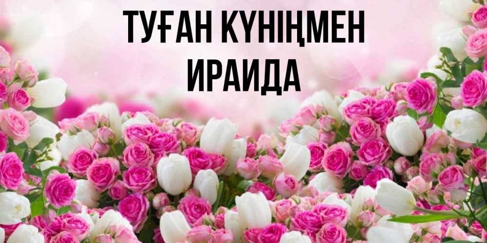 Открытка на каждый день с именем, Ираида Туған күніңмен открытка с разными розами Прикольная открытка с пожеланием онлайн скачать бесплатно 