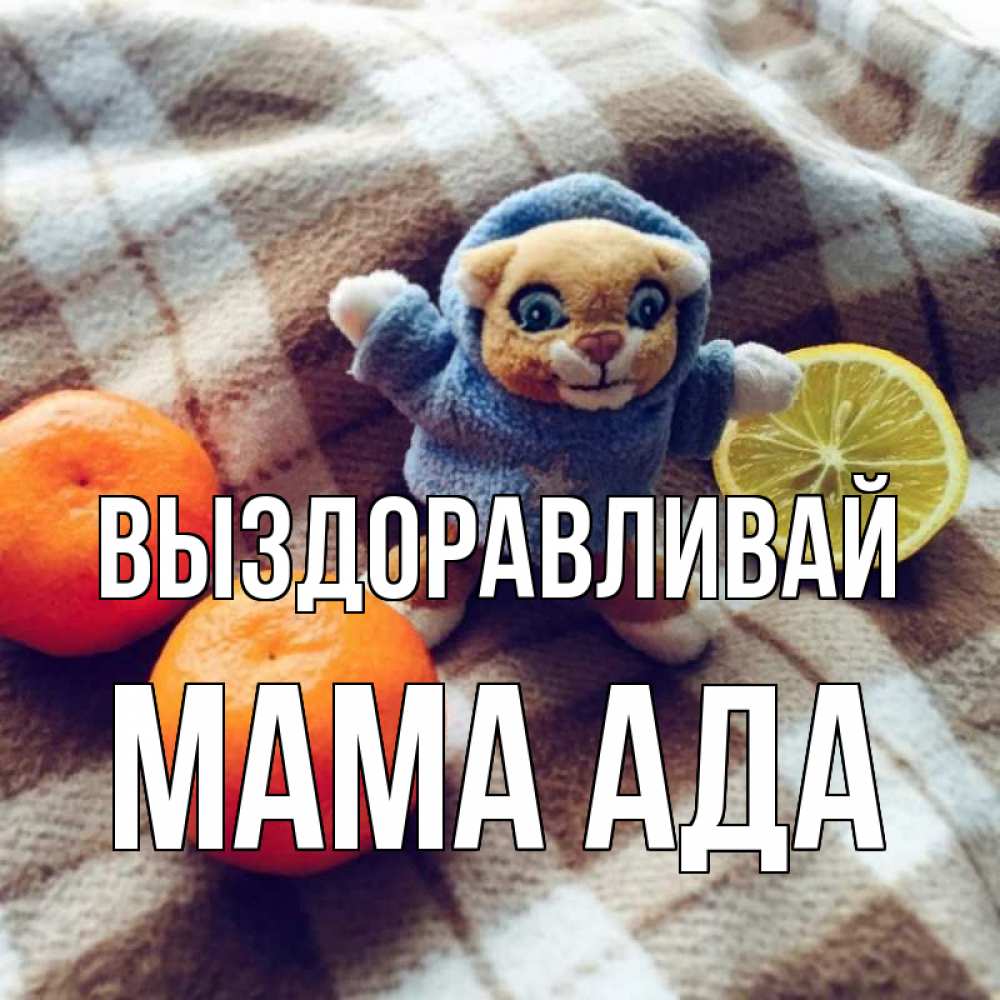 Открытка на каждый день с именем, Мама-Ада Выздоравливай вот тебе апельсинка и лимон Прикольная открытка с пожеланием онлайн скачать бесплатно 