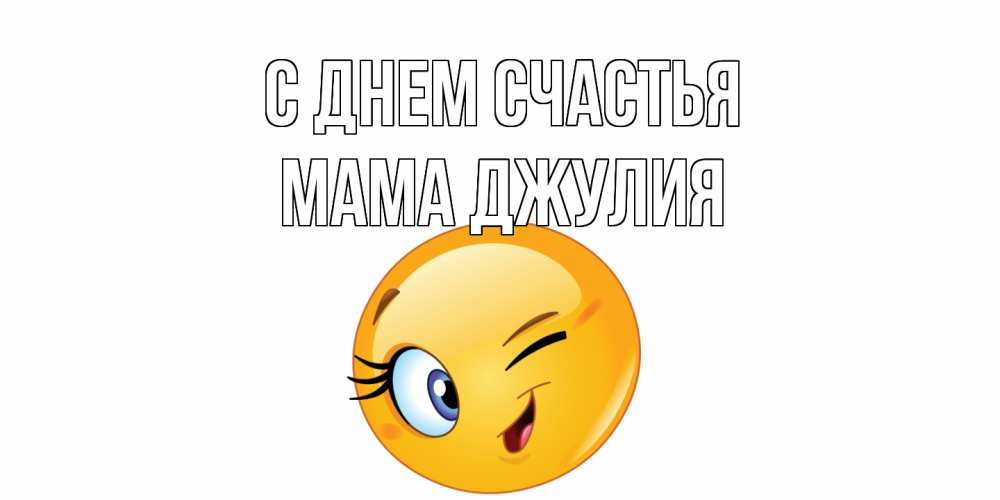 Открытка на каждый день с именем, Мама-Джулия С днем счастья улыбка Прикольная открытка с пожеланием онлайн скачать бесплатно 