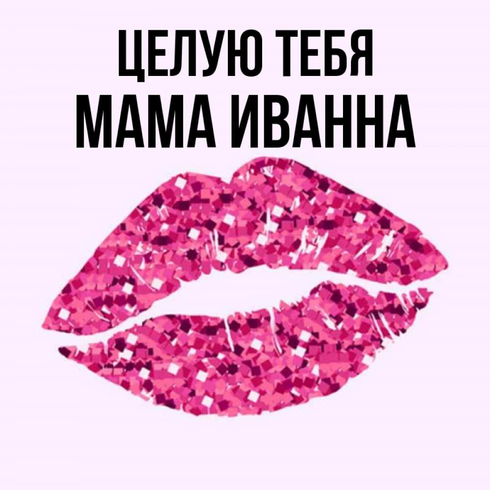 Открытка на каждый день с именем, Мама-Иванна Целую тебя открытка с женскими губами и поцелуем для парня Прикольная открытка с пожеланием онлайн скачать бесплатно 