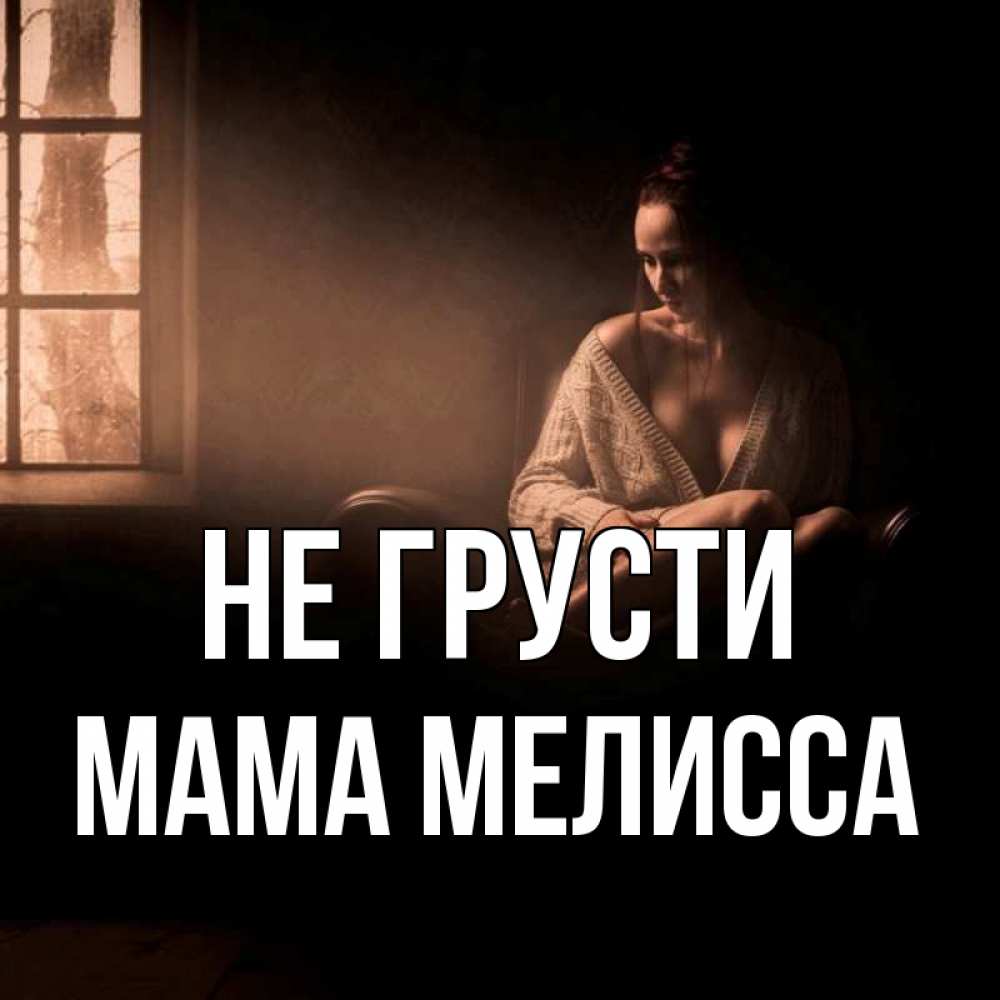 Открытка на каждый день с именем, Мама-Мелисса Не грусти сидя у окна Прикольная открытка с пожеланием онлайн скачать бесплатно 